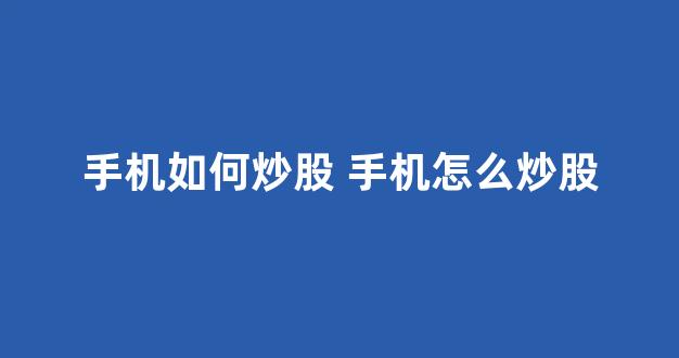 手机如何炒股 手机怎么炒股(手机如何炒股手机怎么炒股)_https://www.syklpowerbike.com_深交所_第1张